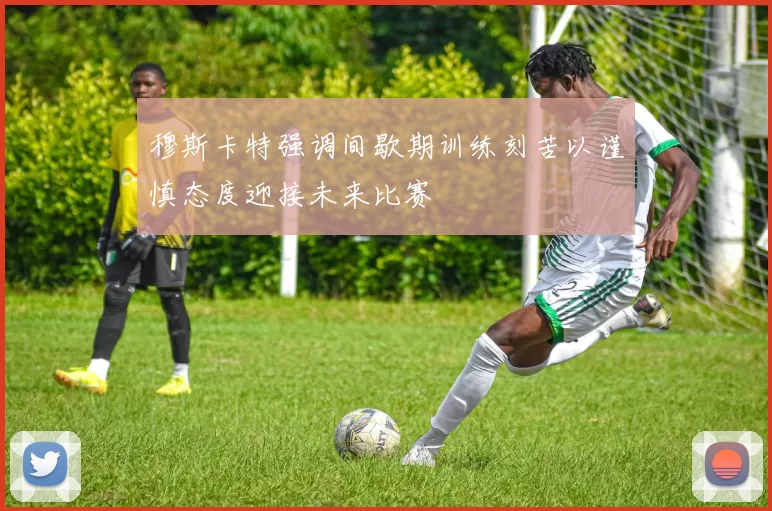 穆斯卡特强调间歇期训练刻苦以谨慎态度迎接未来比赛