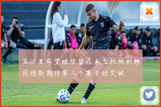 亚沙里希望继续留在米兰托纳利赖因德斯期待第二个赛季的突破