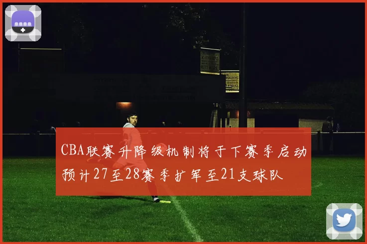 CBA联赛升降级机制将于下赛季启动预计27至28赛季扩军至21支球队