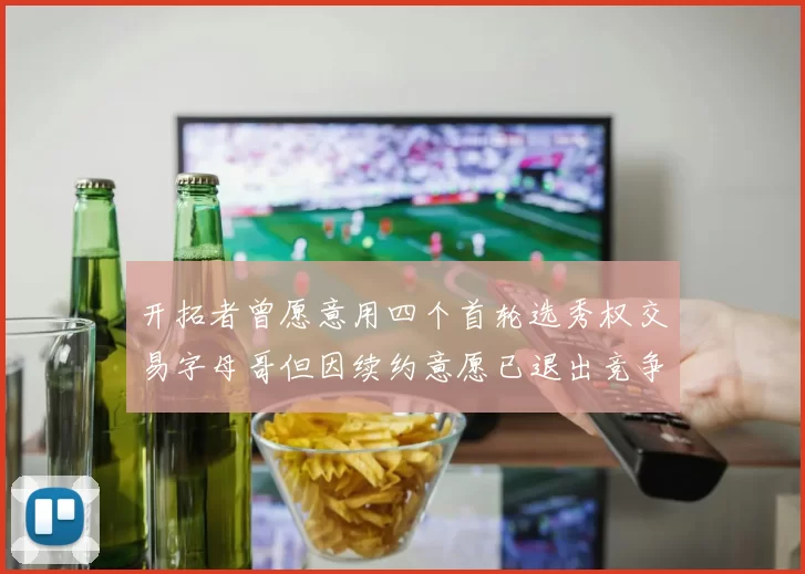 开拓者曾愿意用四个首轮选秀权交易字母哥但因续约意愿已退出竞争