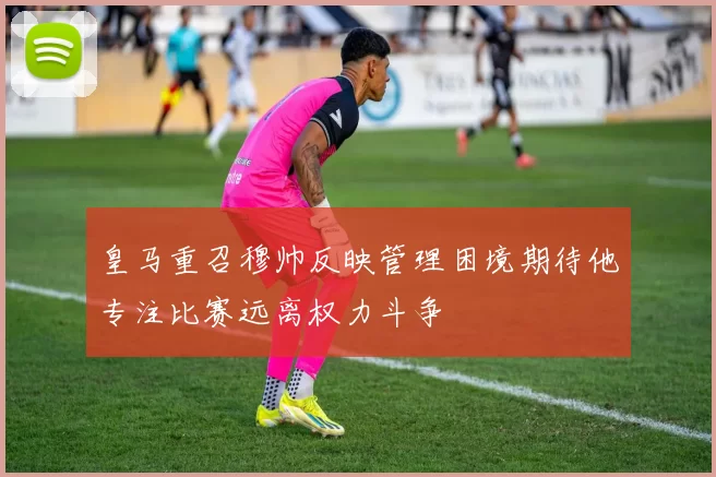 皇马重召穆帅反映管理困境期待他专注比赛远离权力斗争