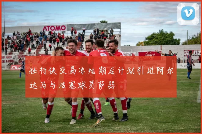 独行侠交易冻结期后计划引进阿尔达马与活塞球员萨瑟