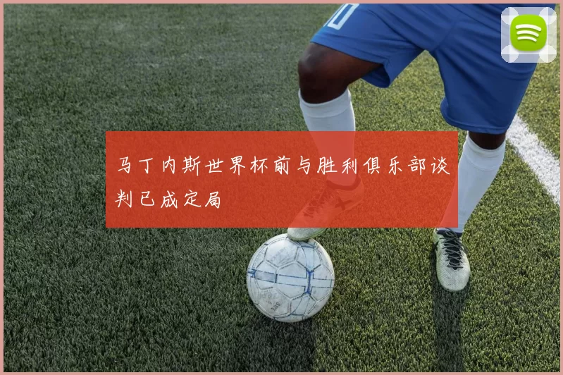 马丁内斯世界杯前与胜利俱乐部谈判已成定局