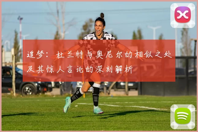 追梦：杜兰特与奥尼尔的相似之处及其惊人言论的深刻解析