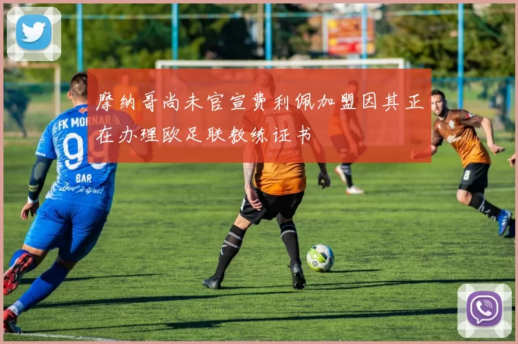 摩纳哥尚未官宣费利佩加盟因其正在办理欧足联教练证书