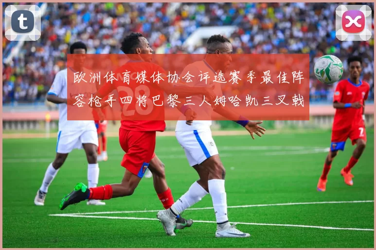 欧洲体育媒体协会评选赛季最佳阵容枪手四将巴黎三人姆哈凯三叉戟引关注